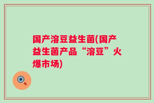 国产溶豆益生菌(国产益生菌产品“溶豆”火爆市场) 国产溶豆益生菌(国产益生菌产品“溶豆”火爆市场)
