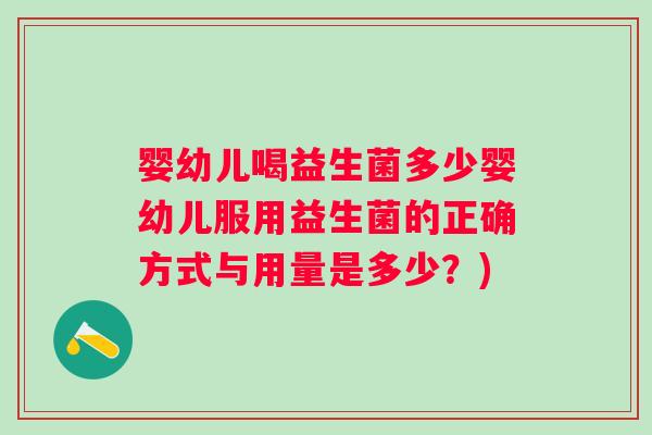 婴幼儿喝益生菌多少婴幼儿服用益生菌的正确方式与用量是多少?) 婴幼儿喝益生菌多少婴幼儿服用益生菌的正确方式与用量是多少?)