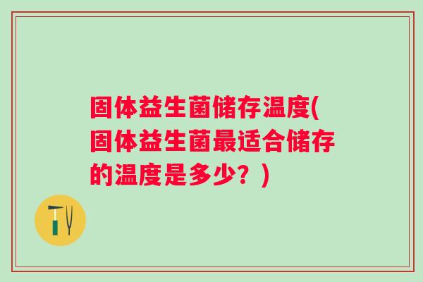固体益生菌储存温度(固体益生菌适合储存的温度是多少?) 固体益生菌储存温度(固体益生菌适合储存的温度是多少?)