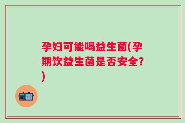 孕妇可能喝益生菌(孕期饮益生菌是否安全？)