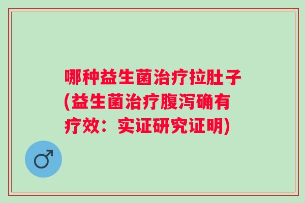 哪种益生菌拉肚子(益生菌确有疗效:实证研究证明) 哪种益生菌拉肚子(益生菌确有疗效:实证研究证明)