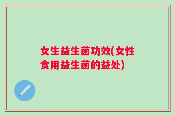 女生益生菌功效(女性食用益生菌的益处) 女生益生菌功效(女性食用益生菌的益处)