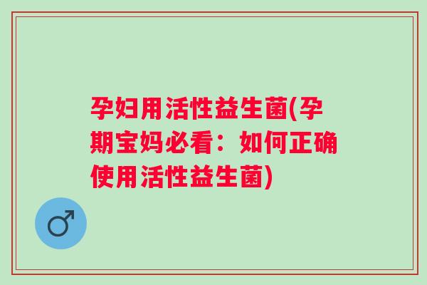孕妇用活性益生菌(孕期宝妈必看：如何正确使用活性益生菌)