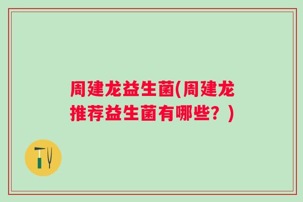 周建龙益生菌(周建龙推荐益生菌有哪些?) 周建龙益生菌(周建龙推荐益生菌有哪些?)