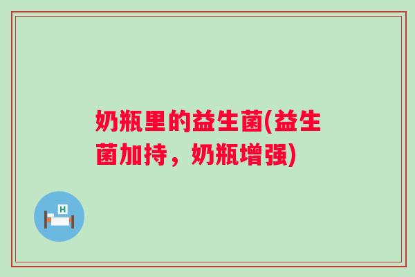 奶瓶里的益生菌(益生菌加持，奶瓶增强)