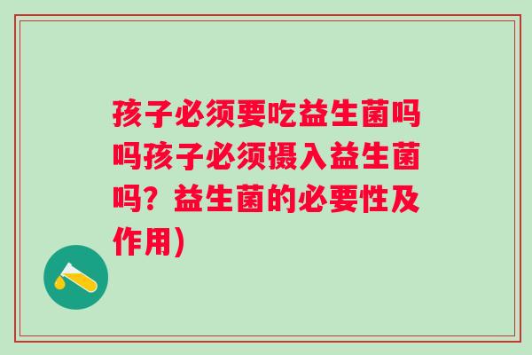 孩子必须要吃益生菌吗吗孩子必须摄入益生菌吗？益生菌的必要性及作用)