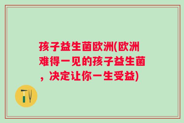 孩子益生菌欧洲(欧洲难得一见的孩子益生菌，决定让你一生受益)