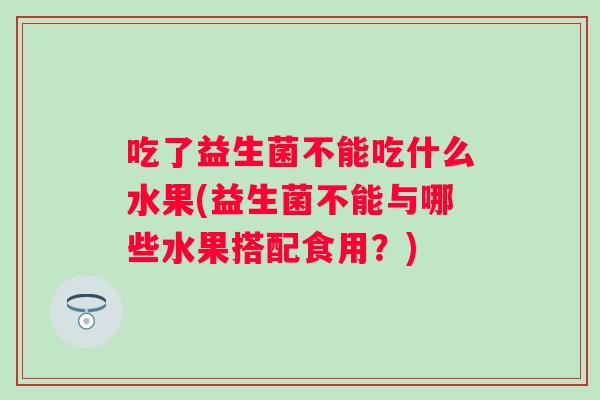 吃了益生菌不能吃什么水果(益生菌不能与哪些水果搭配食用？)