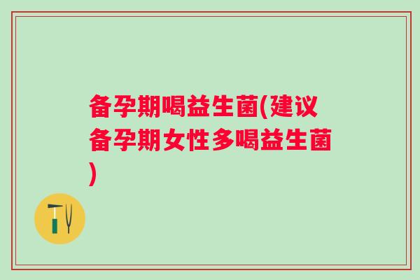 备孕期喝益生菌(建议备孕期女性多喝益生菌) 备孕期喝益生菌(建议备孕期女性多喝益生菌)