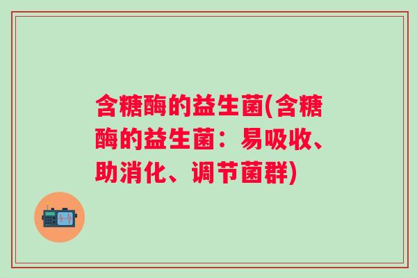 含糖酶的益生菌(含糖酶的益生菌：易吸收、助消化、调节菌群)