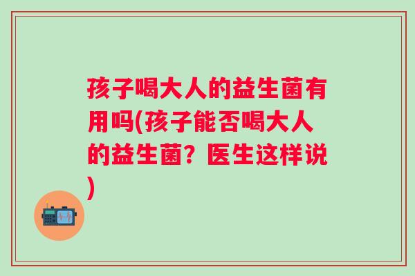 孩子喝大人的益生菌有用吗(孩子能否喝大人的益生菌？医生这样说)