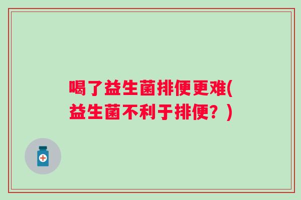 喝了益生菌排便更难(益生菌不利于排便？)