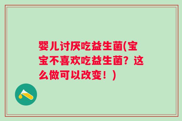 婴儿讨厌吃益生菌(宝宝不喜欢吃益生菌?这么做可以改变!) 婴儿讨厌吃益生菌(宝宝不喜欢吃益生菌?这么做可以改变!)