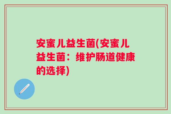 安蜜儿益生菌(安蜜儿益生菌:维护肠道健康的选择) 安蜜儿益生菌(安蜜儿益生菌:维护肠道健康的选择)
