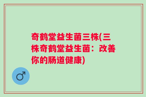 奇鹤堂益生菌三株(三株奇鹤堂益生菌:改善你的肠道健康) 奇鹤堂益生菌三株(三株奇鹤堂益生菌:改善你的肠道健康)