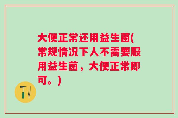 大便正常还用益生菌(常规情况下人不需要服用益生菌,大便正常即可。) 大便正常还用益生菌(常规情况下人不需要服用益生菌,大便正常即可。)