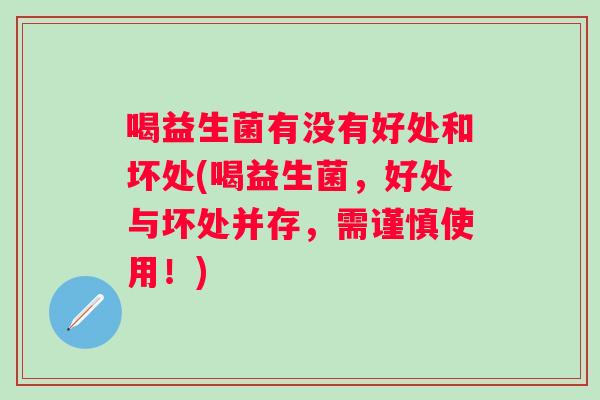 喝益生菌有没有好处和坏处(喝益生菌，好处与坏处并存，需谨慎使用！)