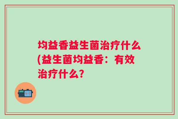 均益香益生菌什么(益生菌均益香：有效什么？