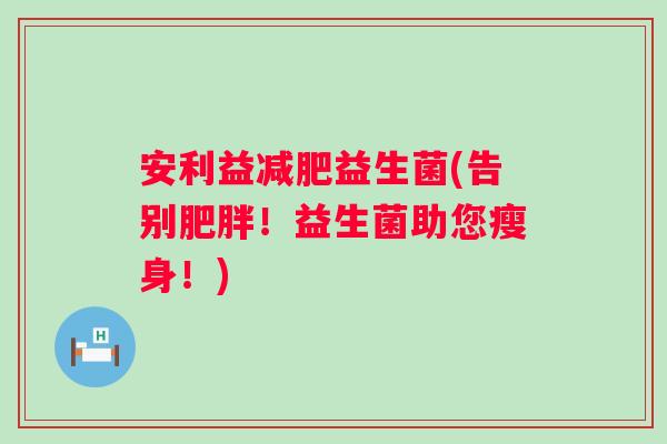 安利益益生菌(告别！益生菌助您瘦身！)
