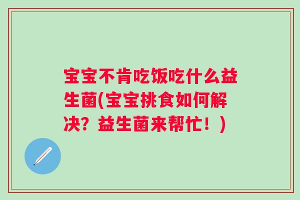 宝宝不肯吃饭吃什么益生菌(宝宝挑食如何解决？益生菌来帮忙！)