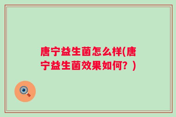 唐宁益生菌怎么样(唐宁益生菌效果如何？)
