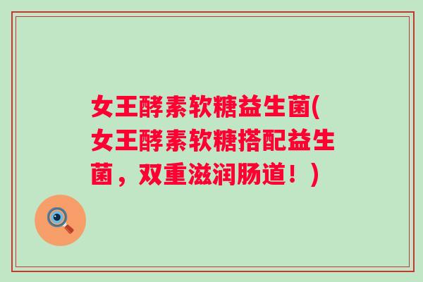 女王酵素软糖益生菌(女王酵素软糖搭配益生菌，双重滋润肠道！)