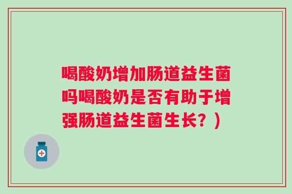 喝酸奶增加肠道益生菌吗喝酸奶是否有助于增强肠道益生菌生长？)