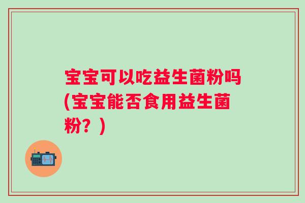 宝宝可以吃益生菌粉吗(宝宝能否食用益生菌粉？)