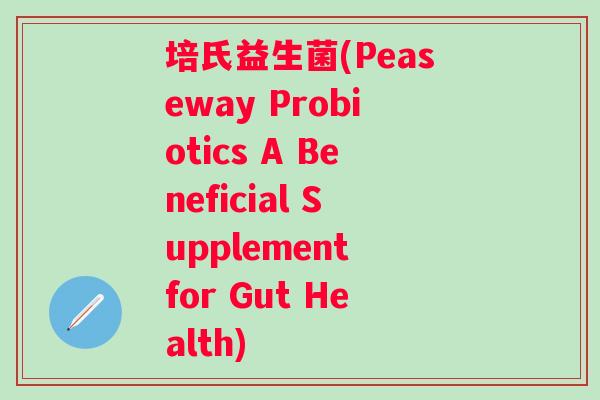 培氏益生菌(Peaseway Probiotics A Beneficial Supplement for Gut Health)