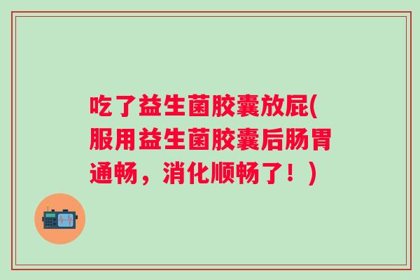 吃了益生菌胶囊放屁(服用益生菌胶囊后肠胃通畅，消化顺畅了！)