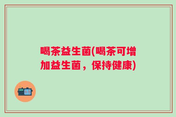 喝茶益生菌(喝茶可增加益生菌，保持健康)