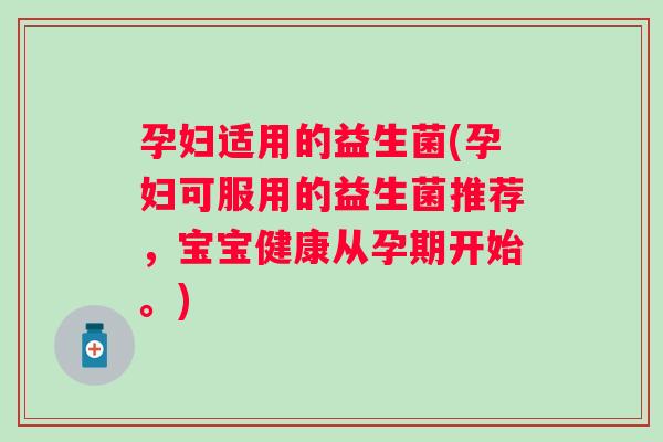 孕妇适用的益生菌(孕妇可服用的益生菌推荐，宝宝健康从孕期开始。)