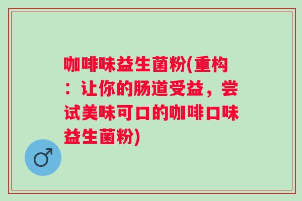 咖啡味益生菌粉(重构：让你的肠道受益，尝试美味可口的咖啡口味益生菌粉)