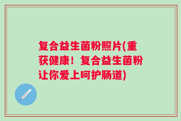 复合益生菌粉照片(重获健康！复合益生菌粉让你爱上呵护肠道)
