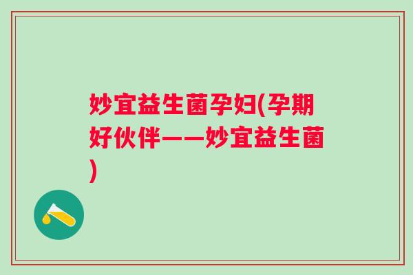 妙宜益生菌孕妇(孕期好伙伴——妙宜益生菌) 妙宜益生菌孕妇(孕期好伙伴——妙宜益生菌)