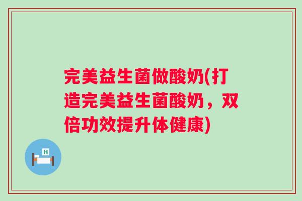 完美益生菌做酸奶(打造完美益生菌酸奶，双倍功效提升体健康)