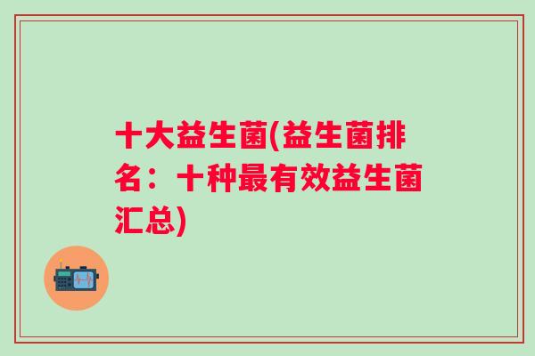 十大益生菌(益生菌排名:十种有效益生菌汇总) 十大益生菌(益生菌排名:十种有效益生菌汇总)
