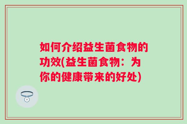 如何介绍益生菌食物的功效(益生菌食物:为你的健康带来的好处) 如何介绍益生菌食物的功效(益生菌食物:为你的健康带来的好处)