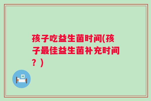 孩子吃益生菌时间(孩子佳益生菌补充时间？)