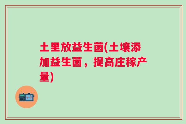 土里放益生菌(土壤添加益生菌,提高庄稼产量) 土里放益生菌(土壤添加益生菌,提高庄稼产量)