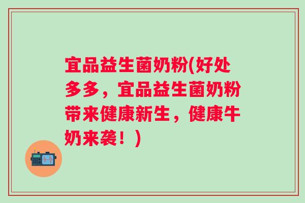 宜品益生菌奶粉(好处多多,宜品益生菌奶粉带来健康新生,健康牛奶来袭!) 宜品益生菌奶粉(好处多多,宜品益生菌奶粉带来健康新生,健康牛奶来袭!)