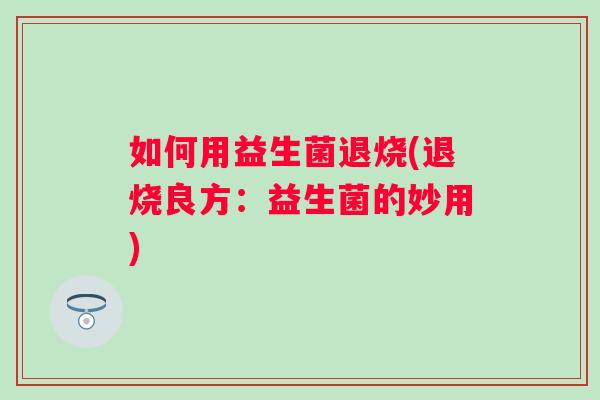 如何用益生菌退烧(退烧良方:益生菌的妙用) 如何用益生菌退烧(退烧良方:益生菌的妙用)