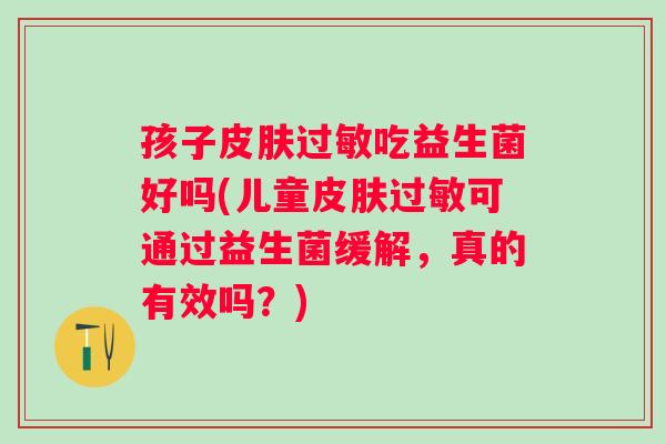 孩子吃益生菌好吗(儿童可通过益生菌缓解,真的有效吗?) 孩子吃益生菌好吗(儿童可通过益生菌缓解,真的有效吗?)