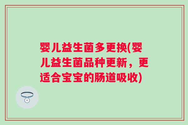 婴儿益生菌多更换(婴儿益生菌品种更新,更适合宝宝的肠道吸收) 婴儿益生菌多更换(婴儿益生菌品种更新,更适合宝宝的肠道吸收)