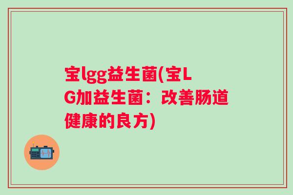 宝lgg益生菌(宝LG加益生菌:改善肠道健康的良方) 宝lgg益生菌(宝LG加益生菌:改善肠道健康的良方)