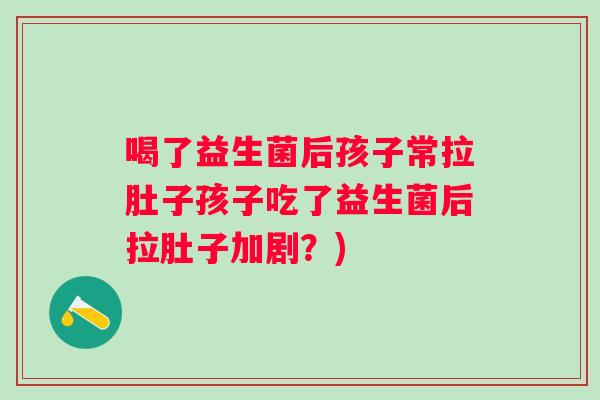喝了益生菌后孩子常拉肚子孩子吃了益生菌后拉肚子加剧?) 喝了益生菌后孩子常拉肚子孩子吃了益生菌后拉肚子加剧?)