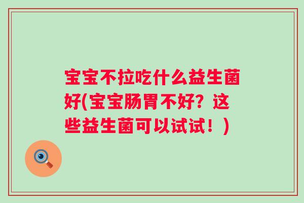 宝宝不拉吃什么益生菌好(宝宝肠胃不好?这些益生菌可以试试!) 宝宝不拉吃什么益生菌好(宝宝肠胃不好?这些益生菌可以试试!)