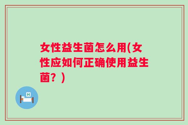 女性益生菌怎么用(女性应如何正确使用益生菌?) 女性益生菌怎么用(女性应如何正确使用益生菌?)