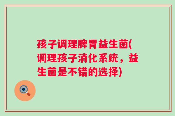 孩子调理脾胃益生菌(调理孩子消化系统,益生菌是不错的选择) 孩子调理脾胃益生菌(调理孩子消化系统,益生菌是不错的选择)