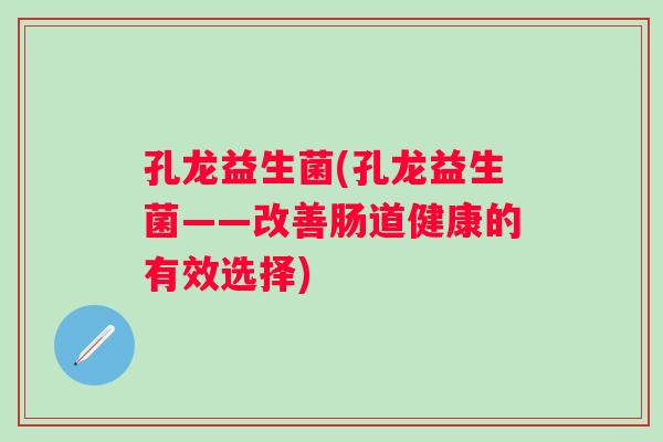 孔龙益生菌(孔龙益生菌——改善肠道健康的有效选择)